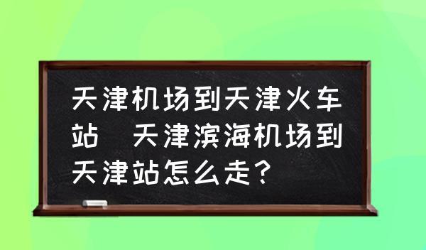 天津机场到天津火车站(天津滨海机场到天津站怎么走？)